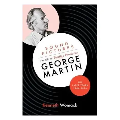 Sound Pictures: the Life of Beatles Producer George Martin, the Later Years, 1966-2016 - Womack,