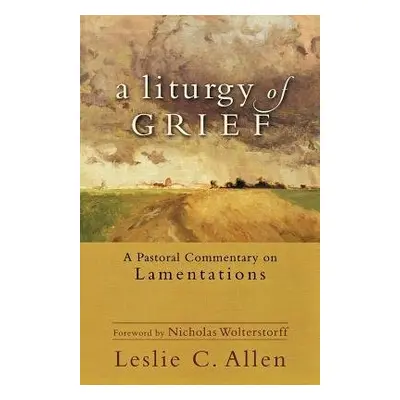 Liturgy of Grief – A Pastoral Commentary on Lamentations - Allen, Leslie C. a Wolterstorff, Nich