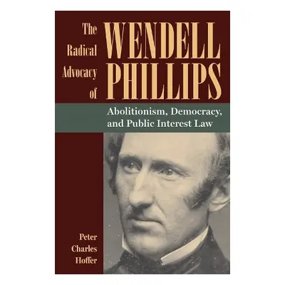 Radical Advocacy of Wendell Phillips - Hoffer, Peter Charles