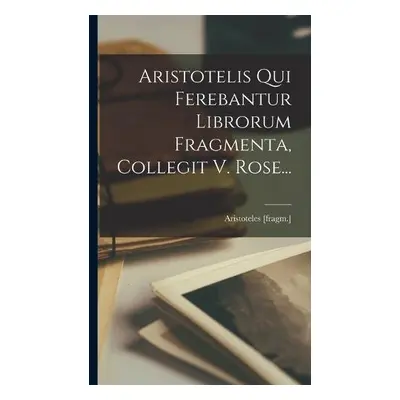 Aristotelis Qui Ferebantur Librorum Fragmenta, Collegit V. Rose... - [Fragm ], Aristoteles