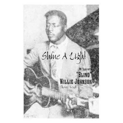 Shine A Light: My Year with "Blind" Willie Johnson - Ford, Shane