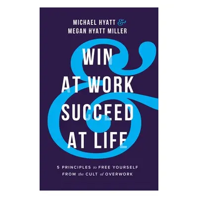 Win at Work and Succeed at Life - 5 Principles to Free Yourself from the Cult of Overwork - Hyat