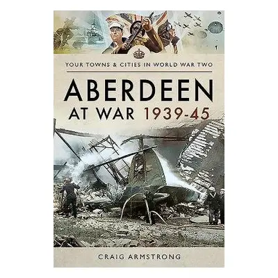 Aberdeen at War 1939-45 - Armstrong, Craig