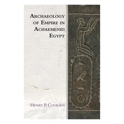 Archaeology of Empire in Achaemenid Egypt - Colburn, Henry P