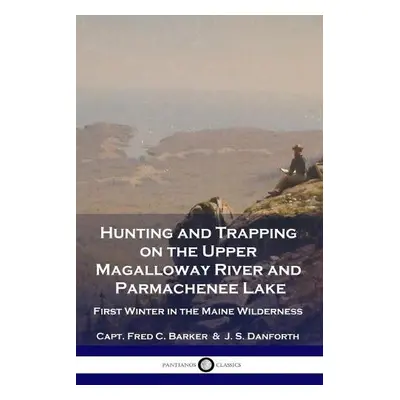 Hunting and Trapping on the Upper Magalloway River and Parmachenee Lake - Barker, Capt Fred C a 