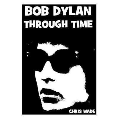 Bob Dylan Through Time - Wade, Chris