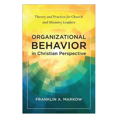 Organizational Behavior in Christian Perspective - Markow, Franklin A.