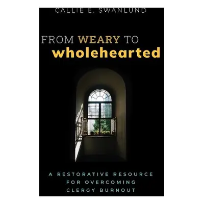 From Weary to Wholehearted - Swanlund, Callie E.