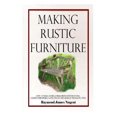 Making Rustic Furniture - Nugent, Raymond James