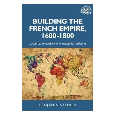 Building the French Empire, 1600–1800 - Steiner, Benjamin