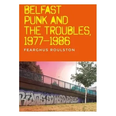 Belfast Punk and the Troubles: an Oral History - Roulston, Fearghus