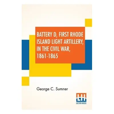 Battery D, First Rhode Island Light Artillery, In The Civil War, 1861-1865 - Sumner, George C