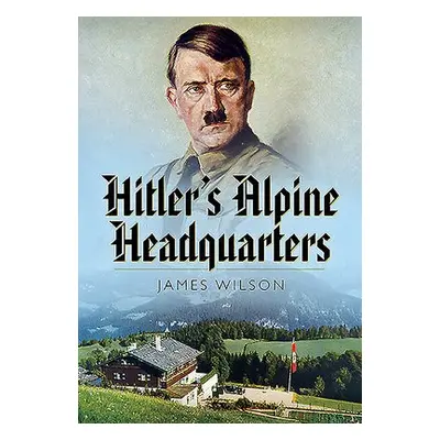 Hitler's Alpine Headquarters - Wilson, James