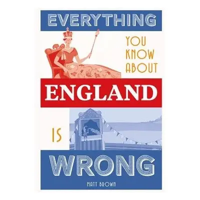 Everything You Know About England is Wrong - Brown, Matt