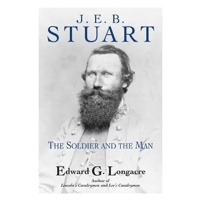 J. E. B. Stuart: The Soldier and the Man - Longacre, Edward G