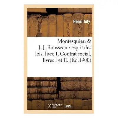 Montesquieu a J.-J. Rousseau: Esprit Des Lois, Livre I, Contrat Social, Livres I Et II. (?d.1900