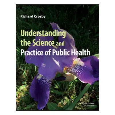 Understanding the Science and Practice of Public Health - Crosby, Richard (Emory University and 