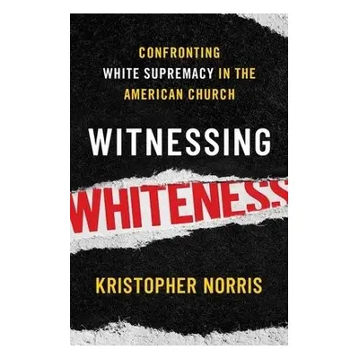 Witnessing Whiteness - Norris, Kristopher (Visiting Professor of Public Theology, Visiting Profe