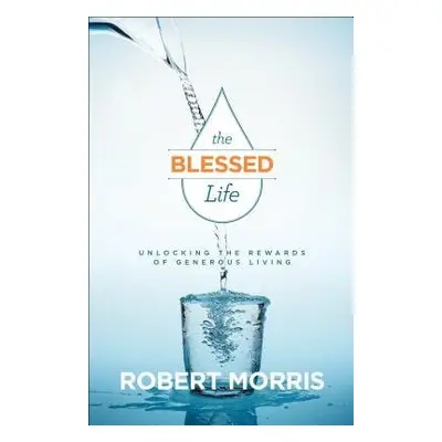 Blessed Life – Unlocking the Rewards of Generous Living - Morris, Robert a Robison, James