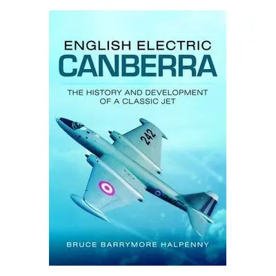 English Electric Canberra: The History and Development of a Classic Jet - Halpenny, Bruce Barrym