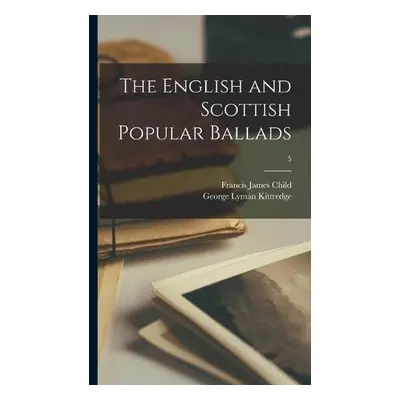 English and Scottish Popular Ballads; 5 - Child, Francis James 1825-1896 a Kittredge, George Lym