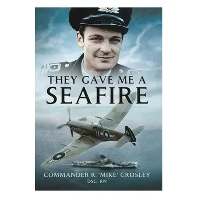 They Gave Me A Seafire - Crosley, Commander R M 'Mike'