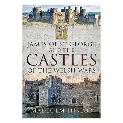 James of St George and the Castles of the Welsh Wars - Hislop, Malcolm