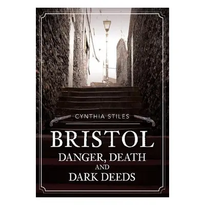 Bristol: Danger, Death and Dark Deeds - Stiles, Cynthia