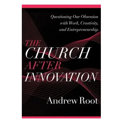 Church after Innovation – Questioning Our Obsession with Work, Creativity, and Entrepreneurship 