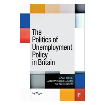 Politics of Unemployment Policy in Britain - Wiggan, Jay (University of Edinburgh)