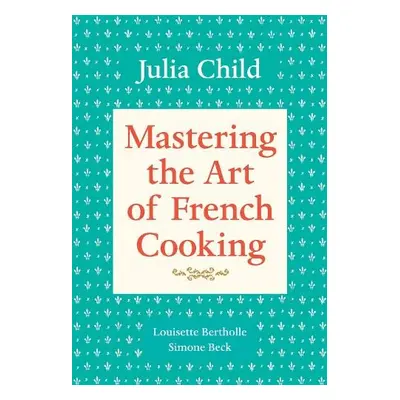 Mastering the Art of French Cooking, Volume 1 - Child, Julia a Bertholle, Louisette a Beck, Simo