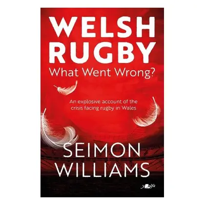 Welsh Rugby: What Went Wrong? - Williams, Seimon