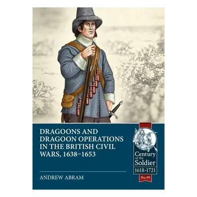 Dragoons and Dragoon Operations in the British Civil Wars, 1638-1653 - Abram, Andrew