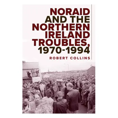 Noraid and the Northern Ireland Troubles, 1970-94 - Collins, Robert