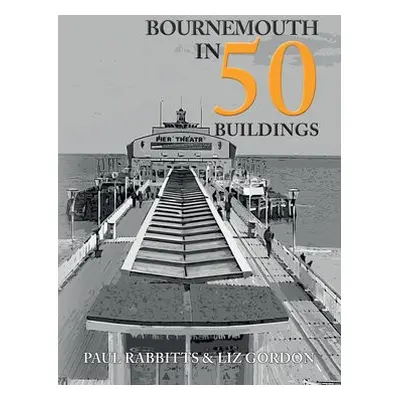 Bournemouth in 50 Buildings - Rabbitts, Paul a Gordon, Liz