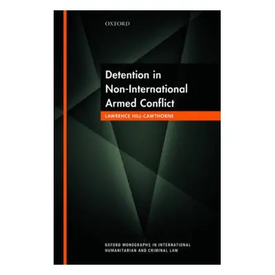 Detention in Non-International Armed Conflict - Hill-Cawthorne, Lawrence (Lecturer in Law, Lectu