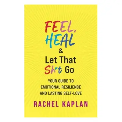 Feel, Heal, and Let That Sh*t Go - Kaplan, Rachel