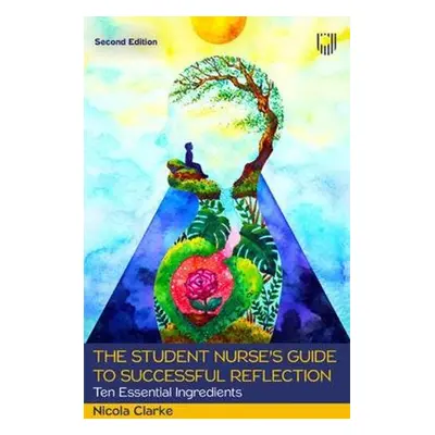 Student Nurse's Guide to Successful Reflection: Ten Essential Ingredients 2e - Clarke, Nicola