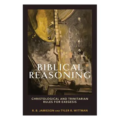 Biblical Reasoning – Christological and Trinitarian Rules for Exegesis - Jamieson, R. B. a Wittm