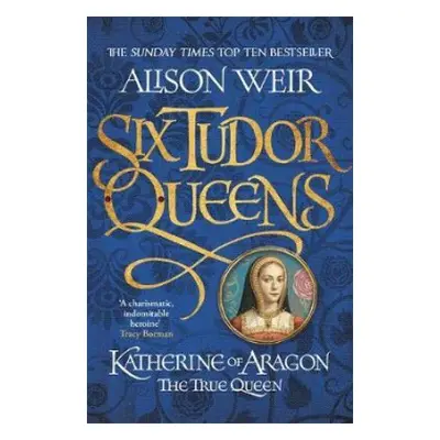 Six Tudor Queens: Katherine of Aragon, The True Queen - Weir, Alison