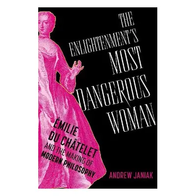 Enlightenment's Most Dangerous Woman - Janiak, Andrew (Professor of Philosophy and Bass Fellow, 