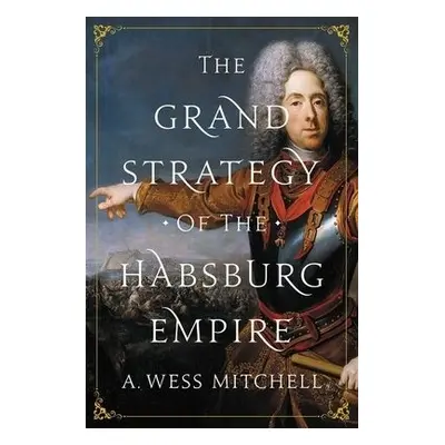 Grand Strategy of the Habsburg Empire - Mitchell, A. Wess