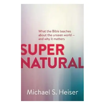 Supernatural – What the Bible Teaches About the Unseen World – and Why It Matters - Heiser, Mich