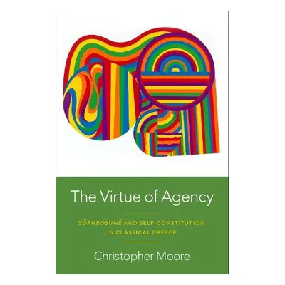 Virtue of Agency - Moore, Christopher (Associate Professor of Philosophy and Classics, Associate