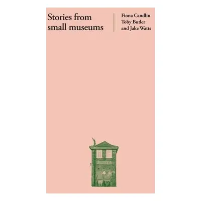 Stories from Small Museums - Candlin, Fiona a Butler, Toby a Watts, Jake