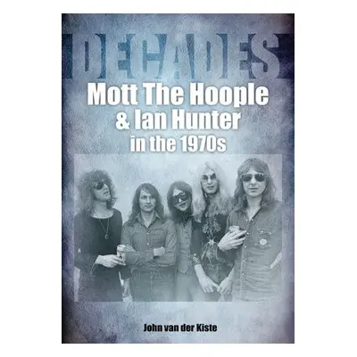 Mott The Hoople and Ian Hunter in the 1970s (Decades) - van der Kiste, John