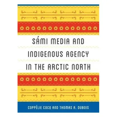 Sami Media and Indigenous Agency in the Arctic North - Cocq Gelfgren, Coppelie a DuBois, Thomas 