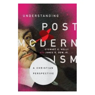 Understanding Postmodernism – A Christian Perspective - Kelly, Stewart E. a Dew Jr., James K.