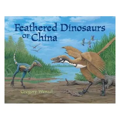 Feathered Dinosaurs of China - Wenzel, Gregory