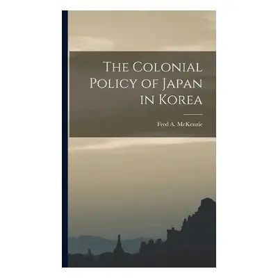 Colonial Policy of Japan in Korea - Fred a (Fred Arthur), McKenzie